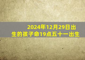 2024年12月29日出生的孩子命19点五十一出生