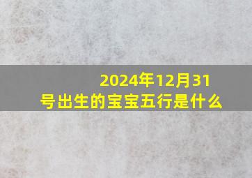 2024年12月31号出生的宝宝五行是什么