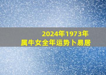 2024年1973年属牛女全年运势卜易居