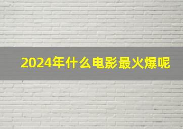 2024年什么电影最火爆呢