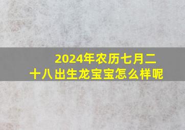 2024年农历七月二十八出生龙宝宝怎么样呢