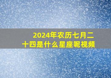 2024年农历七月二十四是什么星座呢视频