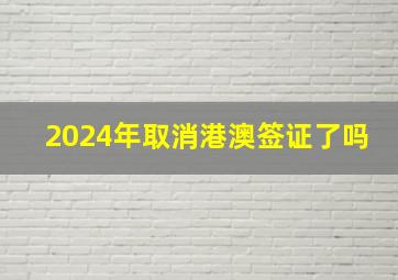 2024年取消港澳签证了吗