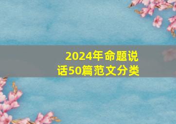 2024年命题说话50篇范文分类