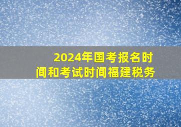 2024年国考报名时间和考试时间福建税务