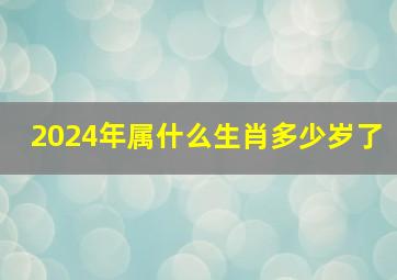 2024年属什么生肖多少岁了