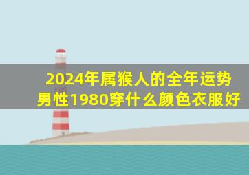 2024年属猴人的全年运势男性1980穿什么颜色衣服好