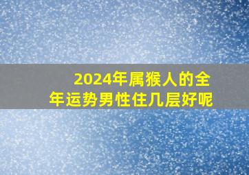 2024年属猴人的全年运势男性住几层好呢