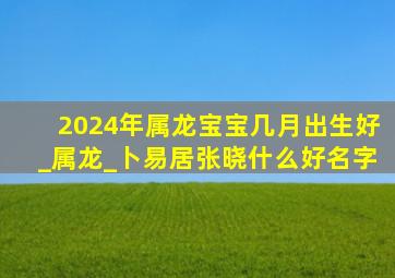 2024年属龙宝宝几月出生好_属龙_卜易居张晓什么好名字