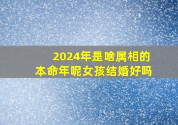 2024年是啥属相的本命年呢女孩结婚好吗