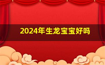 2024年生龙宝宝好吗