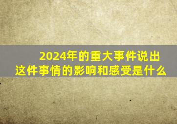 2024年的重大事件说出这件事情的影响和感受是什么