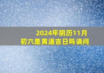 2024年阴历11月初六是黄道吉日吗请问