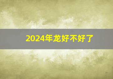 2024年龙好不好了