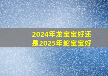 2024年龙宝宝好还是2025年蛇宝宝好