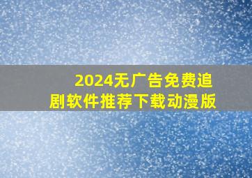 2024无广告免费追剧软件推荐下载动漫版