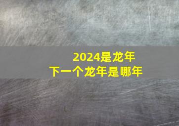 2024是龙年下一个龙年是哪年