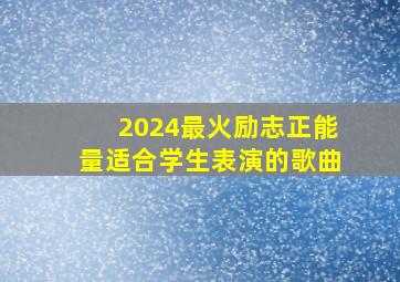 2024最火励志正能量适合学生表演的歌曲