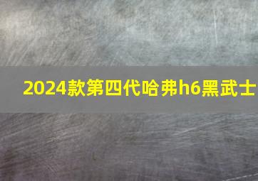 2024款第四代哈弗h6黑武士