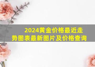 2024黄金价格最近走势图表最新图片及价格查询