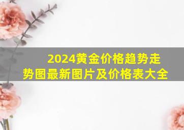 2024黄金价格趋势走势图最新图片及价格表大全