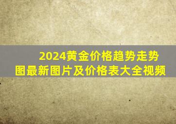 2024黄金价格趋势走势图最新图片及价格表大全视频