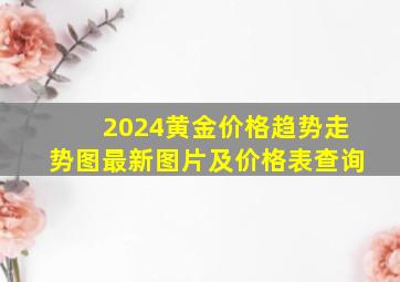 2024黄金价格趋势走势图最新图片及价格表查询