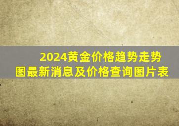 2024黄金价格趋势走势图最新消息及价格查询图片表