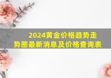 2024黄金价格趋势走势图最新消息及价格查询表