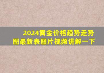 2024黄金价格趋势走势图最新表图片视频讲解一下