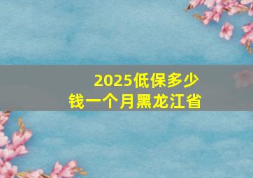 2025低保多少钱一个月黑龙江省