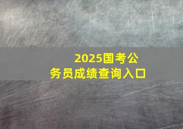 2025国考公务员成绩查询入口