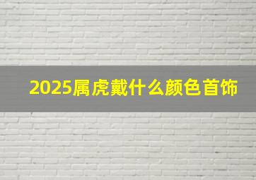 2025属虎戴什么颜色首饰