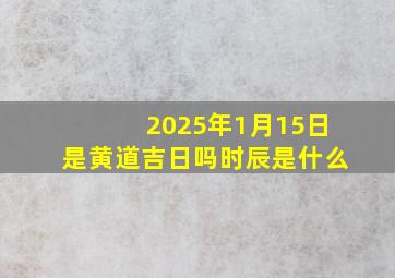 2025年1月15日是黄道吉日吗时辰是什么