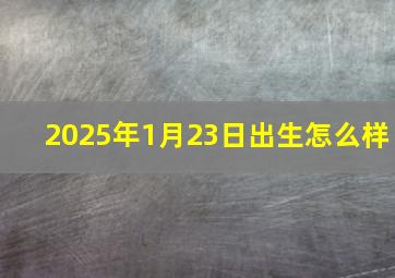 2025年1月23日出生怎么样