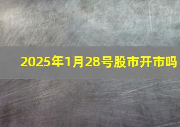 2025年1月28号股市开市吗