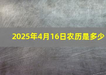 2025年4月16日农历是多少