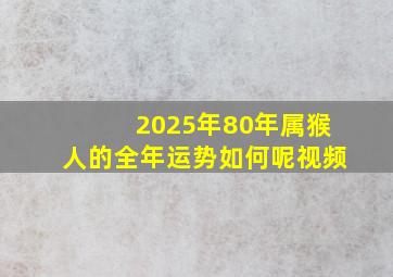 2025年80年属猴人的全年运势如何呢视频