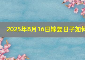 2025年8月16日嫁娶日子如何