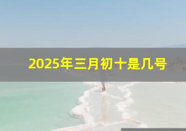 2025年三月初十是几号