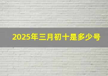 2025年三月初十是多少号