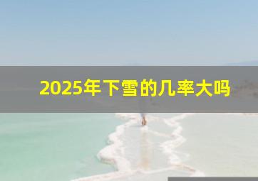 2025年下雪的几率大吗