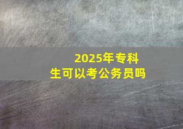 2025年专科生可以考公务员吗