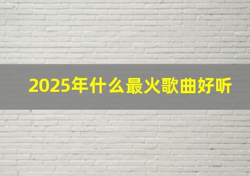 2025年什么最火歌曲好听