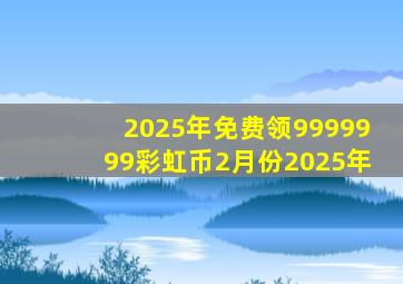 2025年免费领9999999彩虹币2月份2025年