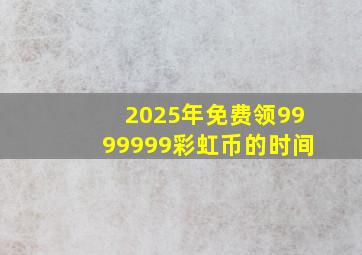 2025年免费领9999999彩虹币的时间