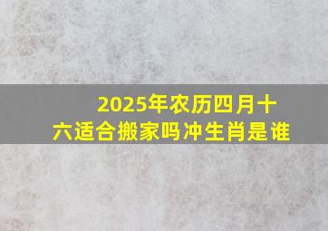 2025年农历四月十六适合搬家吗冲生肖是谁