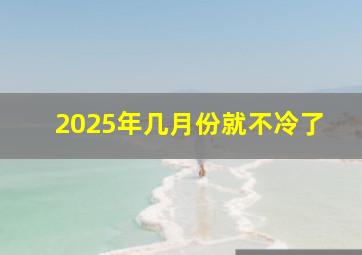 2025年几月份就不冷了