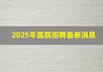 2025年医院招聘最新消息