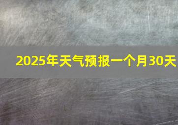 2025年天气预报一个月30天